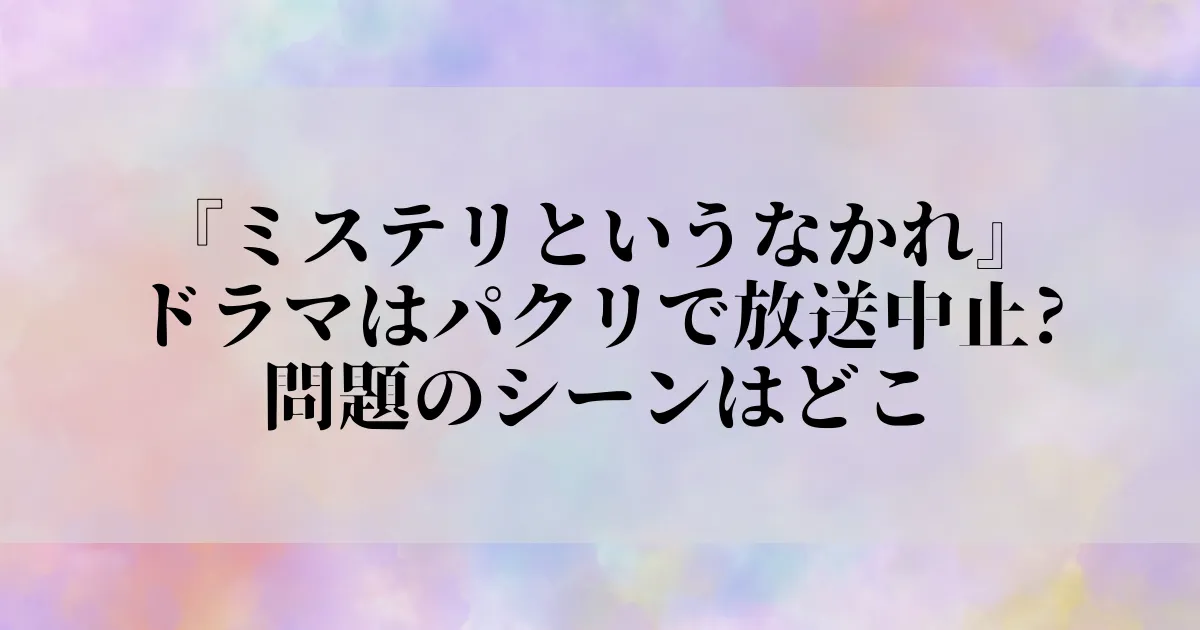 ミステリというなかれのドラマはパクリで放送中止 問題のシーンはどこ